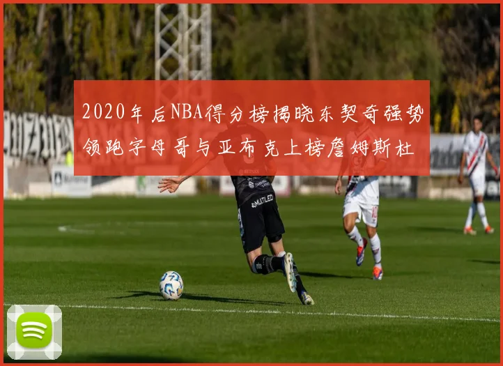 2020年后NBA得分榜揭晓东契奇强势领跑字母哥与亚布克上榜詹姆斯杜兰特库里未入前列
