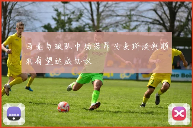 马竞与狼队中场若昂戈麦斯谈判顺利有望达成协议