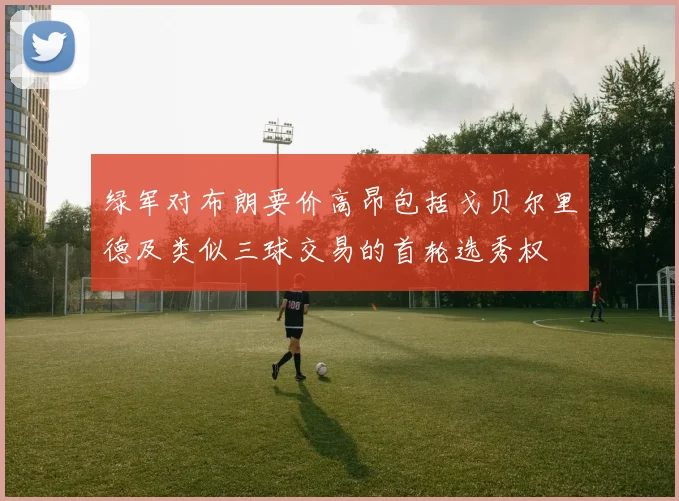 绿军对布朗要价高昂包括戈贝尔里德及类似三球交易的首轮选秀权
