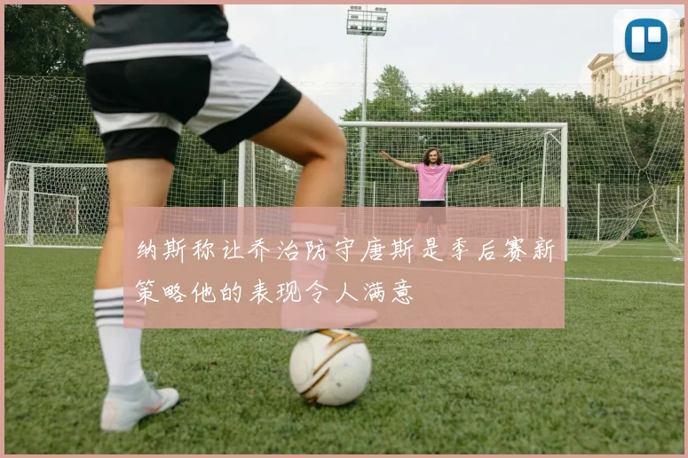 纳斯称让乔治防守唐斯是季后赛新策略他的表现令人满意