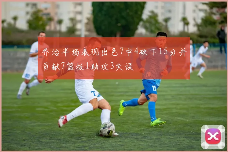 乔治半场表现出色7中4砍下15分并贡献7篮板1助攻3失误