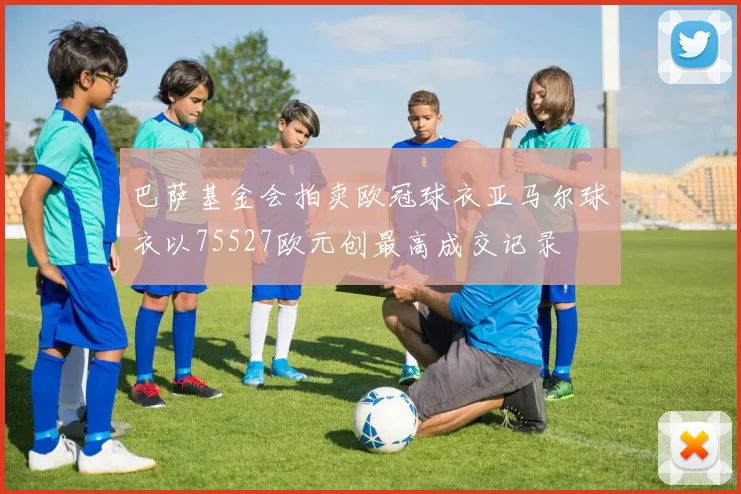 巴萨基金会拍卖欧冠球衣亚马尔球衣以75527欧元创最高成交记录