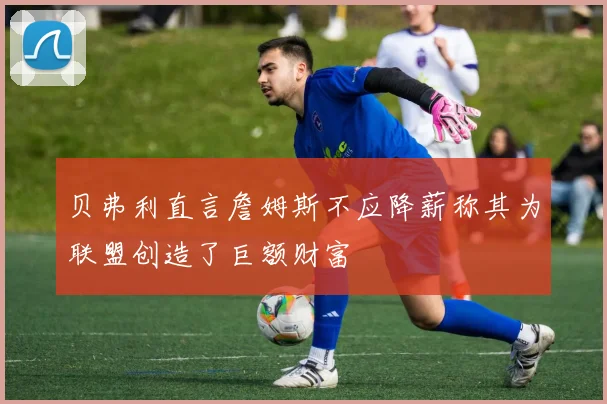 贝弗利直言詹姆斯不应降薪称其为联盟创造了巨额财富