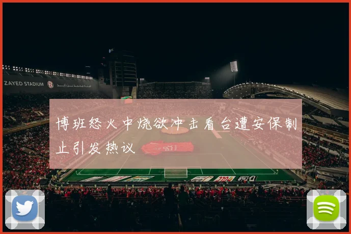 博班怒火中烧欲冲击看台遭安保制止引发热议