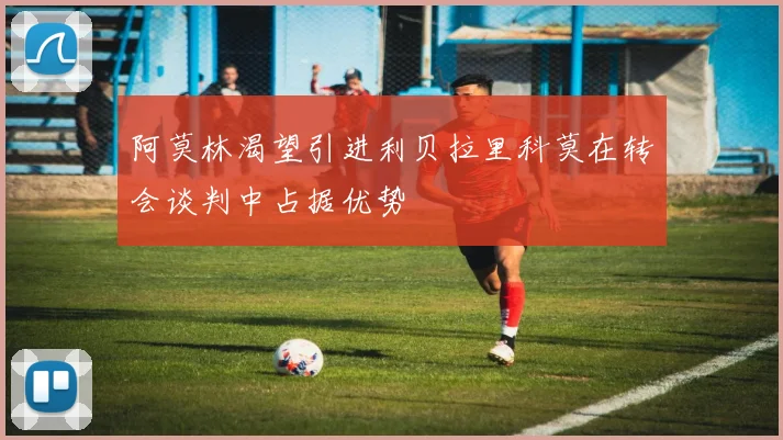 阿莫林渴望引进利贝拉里科莫在转会谈判中占据优势