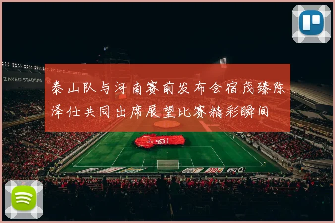 泰山队与河南赛前发布会宿茂臻陈泽仕共同出席展望比赛精彩瞬间