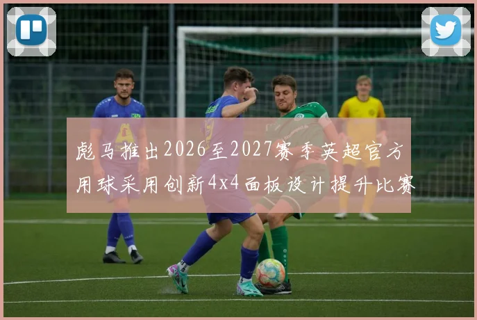 彪马推出2026至2027赛季英超官方用球采用创新4x4面板设计提升比赛表现