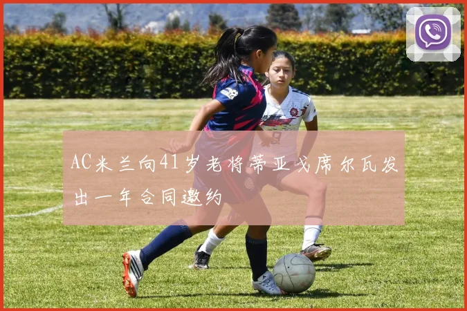 AC米兰向41岁老将蒂亚戈席尔瓦发出一年合同邀约