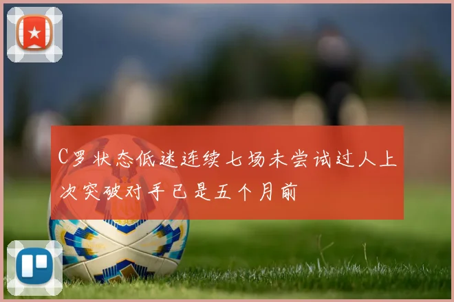 C罗状态低迷连续七场未尝试过人上次突破对手已是五个月前