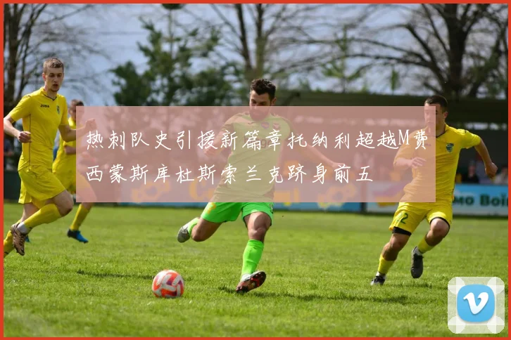 热刺队史引援新篇章托纳利超越M费西蒙斯库杜斯索兰克跻身前五