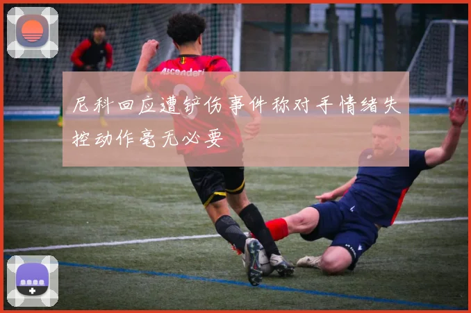 尼科回应遭铲伤事件称对手情绪失控动作毫无必要