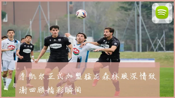 李凯尔正式加盟猛龙森林狼深情致谢回顾精彩瞬间