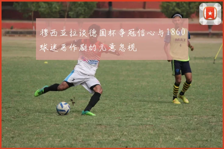 穆西亚拉谈德国杯争冠信心与1860球迷恶作剧的无意忽视