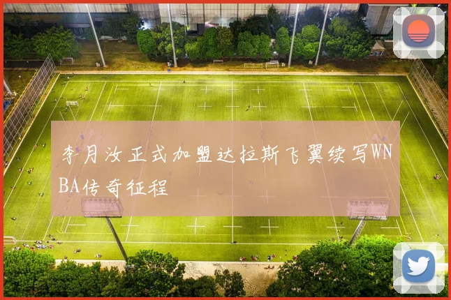 李月汝正式加盟达拉斯飞翼续写WNBA传奇征程
