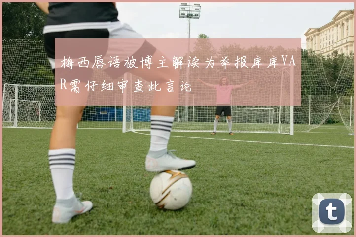梅西唇语被博主解读为举报库库VAR需仔细审查此言论