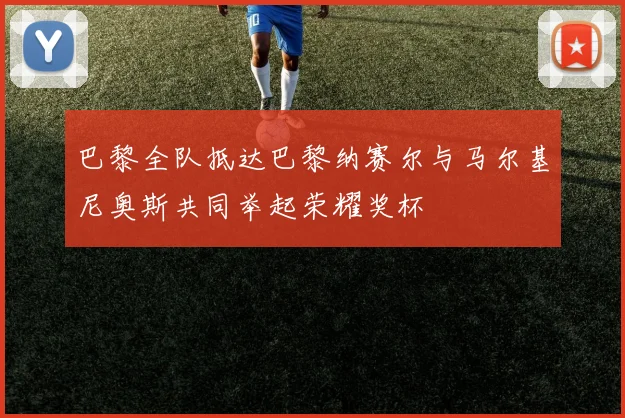 巴黎全队抵达巴黎纳赛尔与马尔基尼奥斯共同举起荣耀奖杯