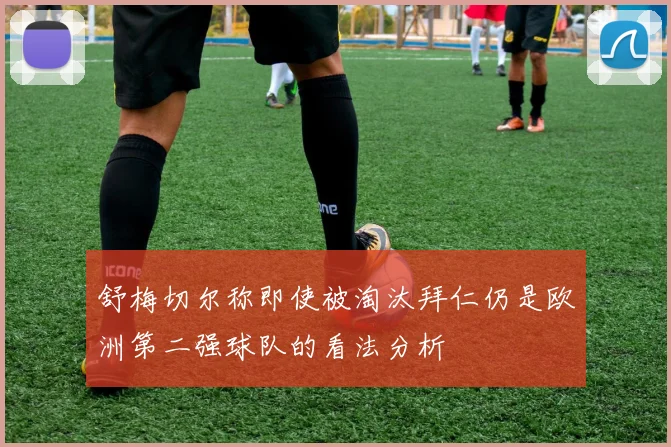 舒梅切尔称即使被淘汰拜仁仍是欧洲第二强球队的看法分析