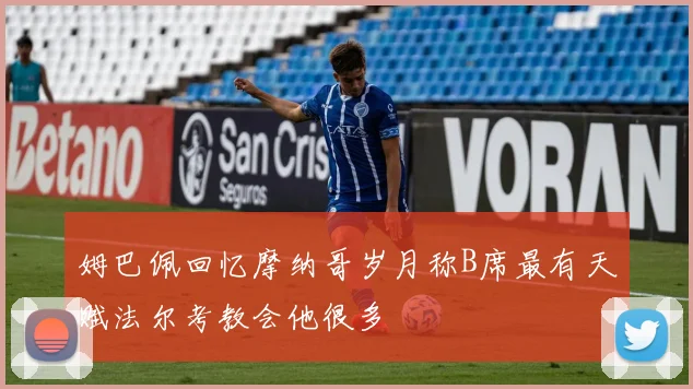 姆巴佩回忆摩纳哥岁月称B席最有天赋法尔考教会他很多